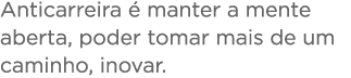 Anticarreira   manter a mente aberta, poder tomar mais de um caminho, inovar 
