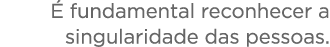   fundamental reconhecer a singularidade das pessoas 