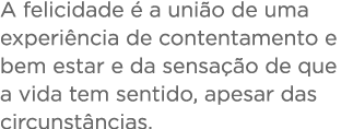 A felicidade   a uni o de uma experi ncia de contentamento e bem estar e da sensa  o de que a vida tem sentido, apesa   