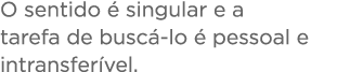 O sentido   singular e a tarefa de busc -lo   pessoal e intransfer vel 