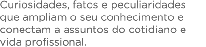  Curiosidades, fatos e peculiaridades que ampliam o seu conhecimento e conectam a assuntos do cotidiano e vida profis   