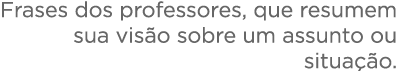 Frases dos professores, que resumem sua visão sobre um assunto ou situação  