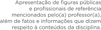 Apresentação de figuras públicas e profissionais de referência mencionados pelo(a) professor(a), além de fatos e info   