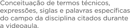 Conceituação de termos técnicos, expressões, siglas e palavras específicas do campo da disciplina citados durante a v   