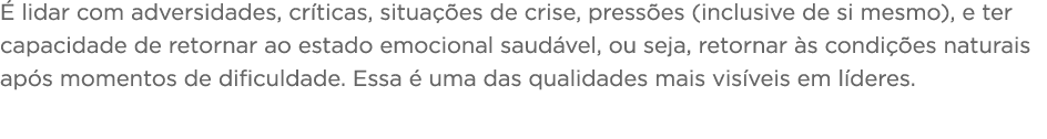 É lidar com adversidades, críticas, situações de crise, pressões (inclusive de si mesmo), e ter capacidade de retorna   