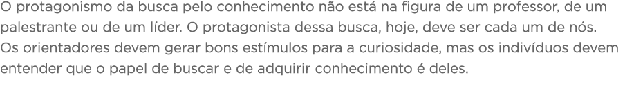 O protagonismo da busca pelo conhecimento não está na figura de um professor, de um palestrante ou de um líder  O pro   