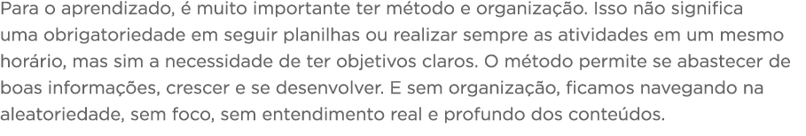 Para o aprendizado, é muito importante ter método e organização  Isso não significa uma obrigatoriedade em seguir pla   