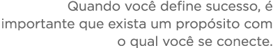 Quando você define sucesso, é importante que exista um propósito com o qual você se conecte 