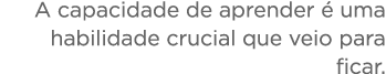 A capacidade de aprender é uma habilidade crucial que veio para ficar 